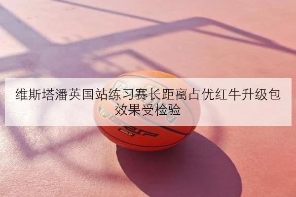 维斯塔潘英国站练习赛长距离占优红牛升级包效果受检验